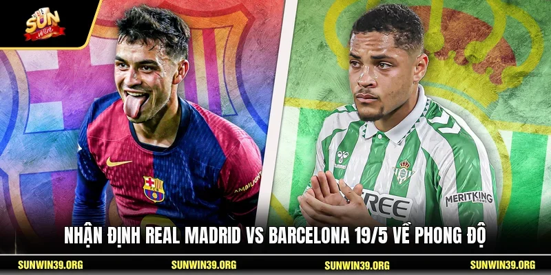 Nhận Định Real Madrid Vs Barcelona 19/5 - Siêu Kinh Điển 2 Sunwin Nhận định Real Madrid vs Barcelona 19/5 về phong độ