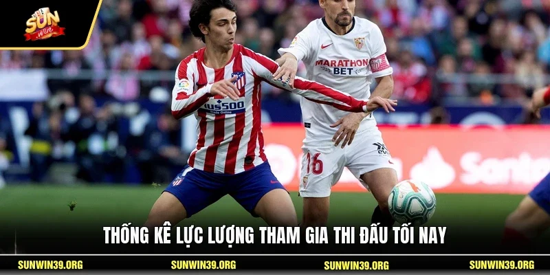 Soi Kèo Atletico Madrid Vs Sevilla 20/5 - Trận Cầu Đỉnh Cao 3 Sunwin Thống kê lực lượng tham gia thi đấu tối nay